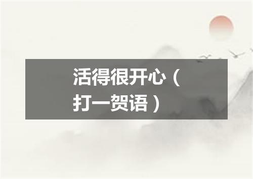活得很开心（打一贺语）