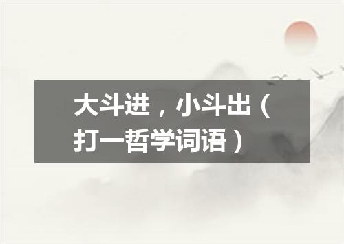 大斗进，小斗出（打一哲学词语）