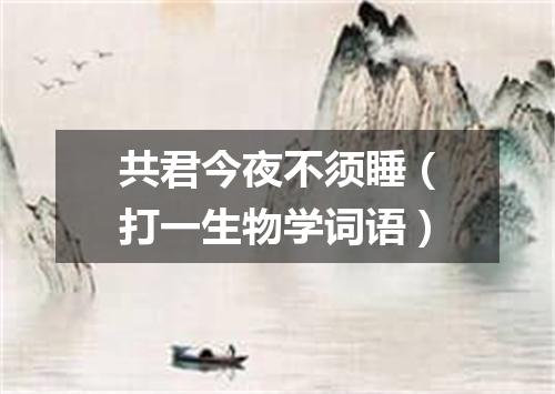 共君今夜不须睡（打一生物学词语）