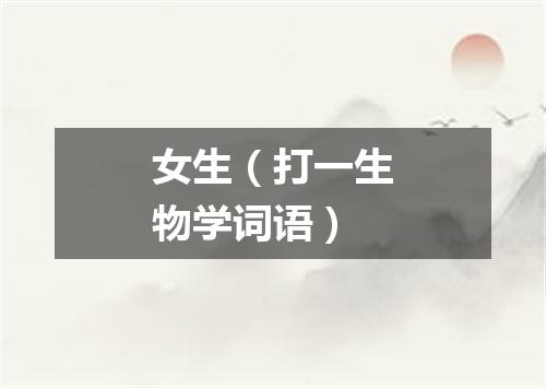 女生（打一生物学词语）
