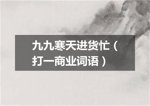 九九寒天进货忙（打一商业词语）