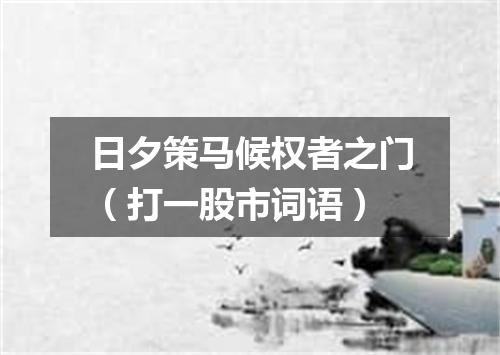 日夕策马候权者之门（打一股市词语）