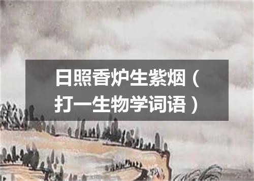 日照香炉生紫烟（打一生物学词语）