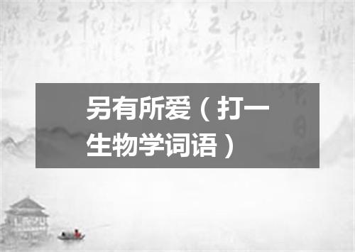 另有所爱（打一生物学词语）