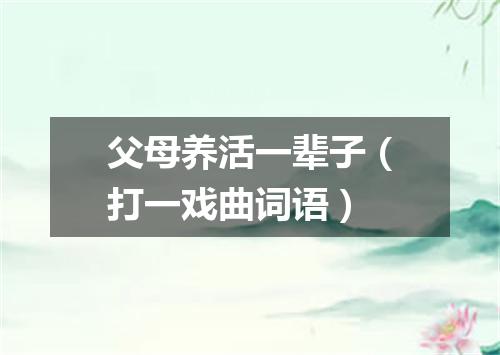 父母养活一辈子（打一戏曲词语）