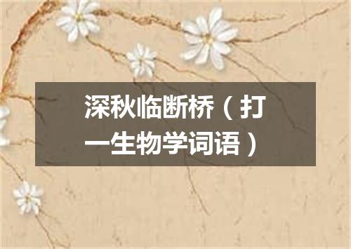 深秋临断桥（打一生物学词语）