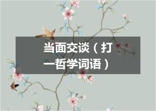 当面交谈（打一哲学词语）