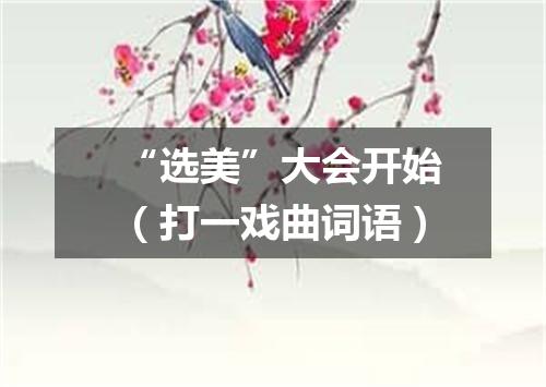 “选美”大会开始（打一戏曲词语）