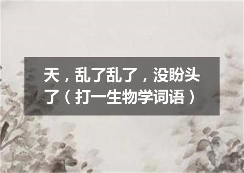 天，乱了乱了，没盼头了（打一生物学词语）