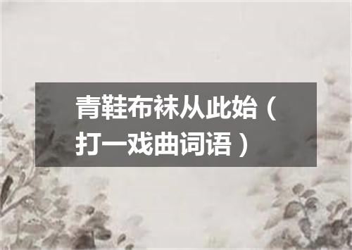 青鞋布袜从此始（打一戏曲词语）