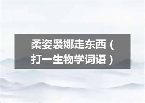 柔姿袅娜走东西（打一生物学词语）