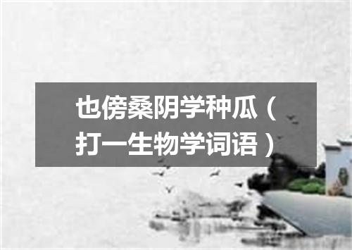 也傍桑阴学种瓜（打一生物学词语）