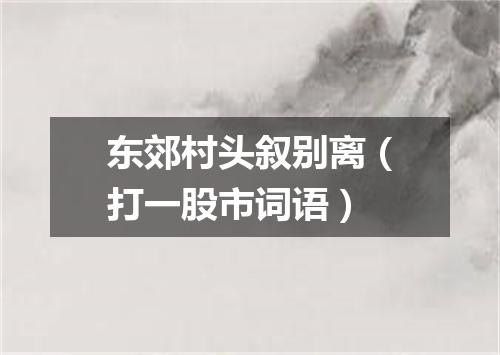 东郊村头叙别离（打一股市词语）