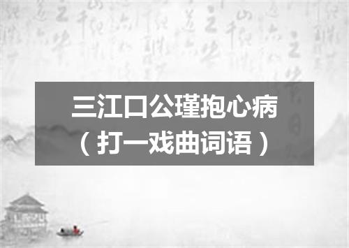 三江口公瑾抱心病（打一戏曲词语）