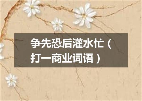 争先恐后灌水忙（打一商业词语）