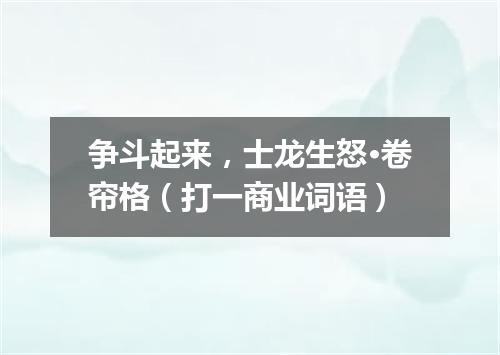 争斗起来，士龙生怒·卷帘格（打一商业词语）