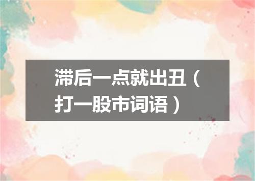 滞后一点就出丑（打一股市词语）