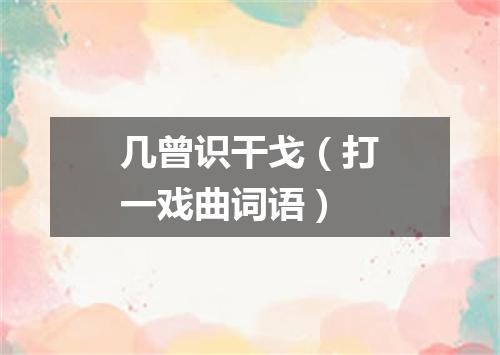 几曾识干戈（打一戏曲词语）