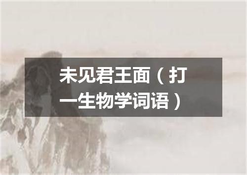 未见君王面（打一生物学词语）