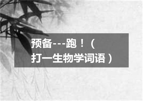 预备---跑！（打一生物学词语）