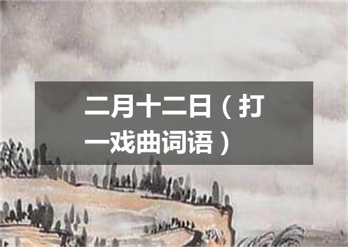 二月十二日（打一戏曲词语）