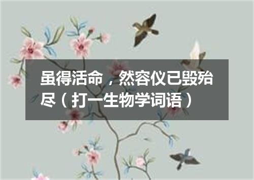 虽得活命，然容仪已毁殆尽（打一生物学词语）