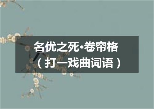 名优之死·卷帘格（打一戏曲词语）