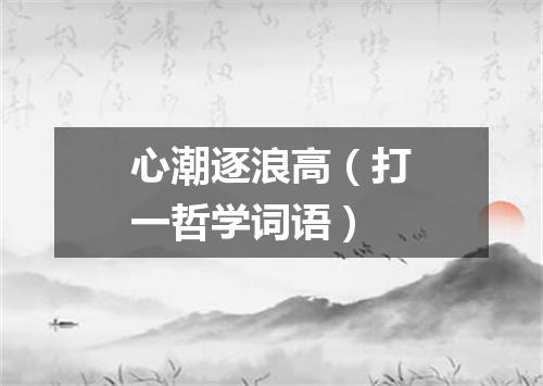 心潮逐浪高（打一哲学词语）