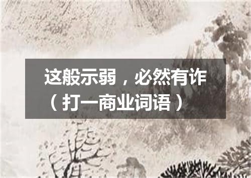 这般示弱，必然有诈（打一商业词语）