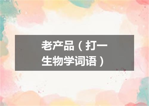 老产品（打一生物学词语）