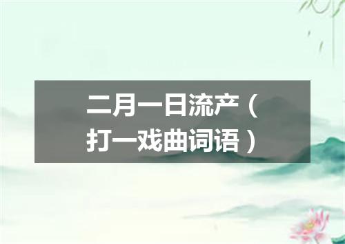 二月一日流产（打一戏曲词语）