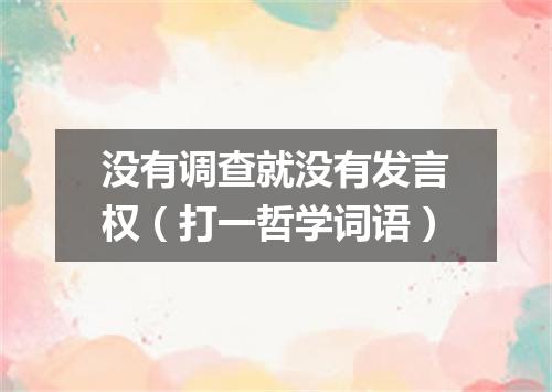 没有调查就没有发言权（打一哲学词语）