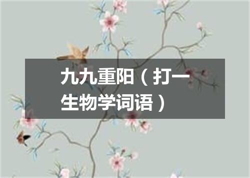 九九重阳（打一生物学词语）