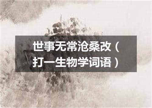 世事无常沧桑改（打一生物学词语）
