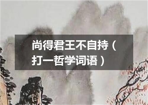尚得君王不自持（打一哲学词语）