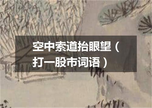 空中索道抬眼望（打一股市词语）