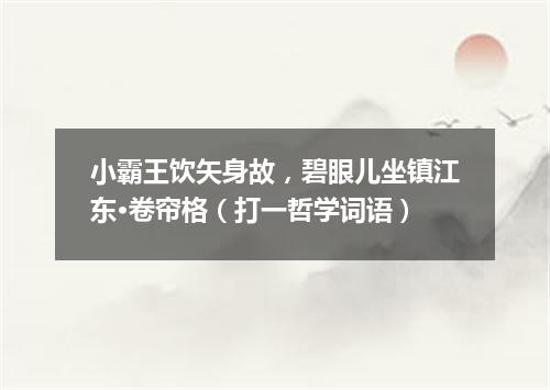 小霸王饮矢身故，碧眼儿坐镇江东·卷帘格（打一哲学词语）