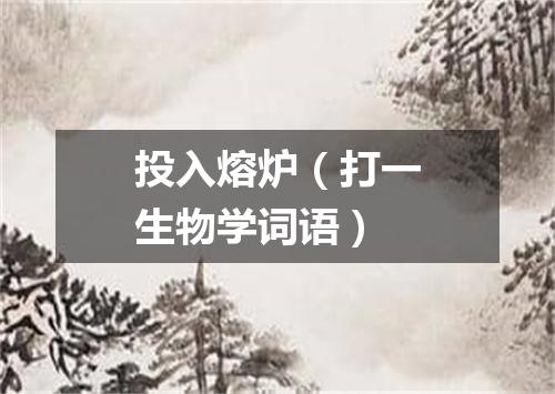 投入熔炉（打一生物学词语）