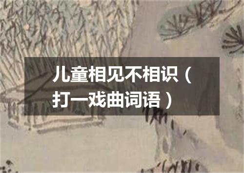 儿童相见不相识（打一戏曲词语）