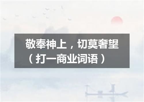 敬奉神上，切莫奢望（打一商业词语）