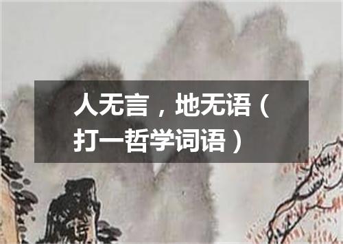 人无言，地无语（打一哲学词语）