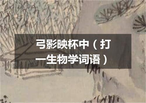 弓影映杯中（打一生物学词语）