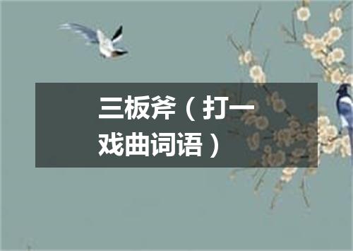 三板斧（打一戏曲词语）