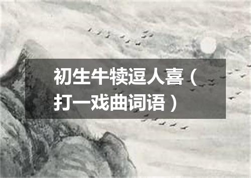 初生牛犊逗人喜（打一戏曲词语）