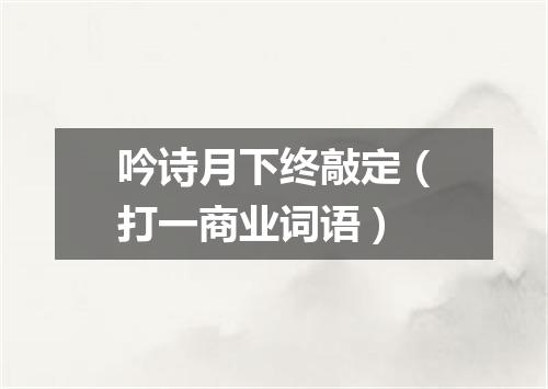 吟诗月下终敲定（打一商业词语）
