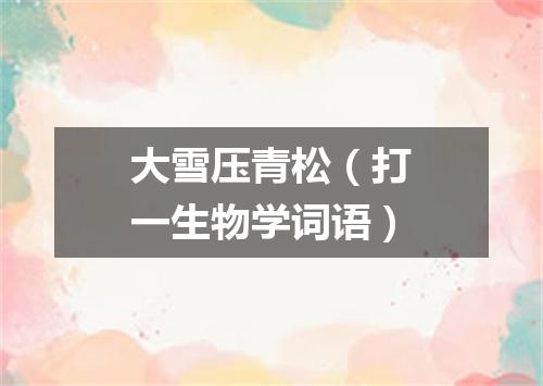 大雪压青松（打一生物学词语）