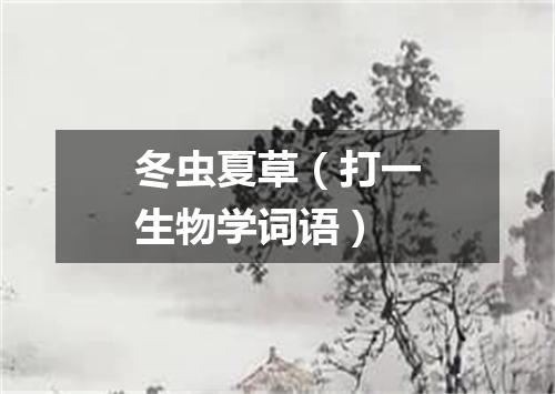 冬虫夏草（打一生物学词语）
