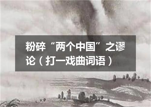 粉碎“两个中国”之谬论（打一戏曲词语）