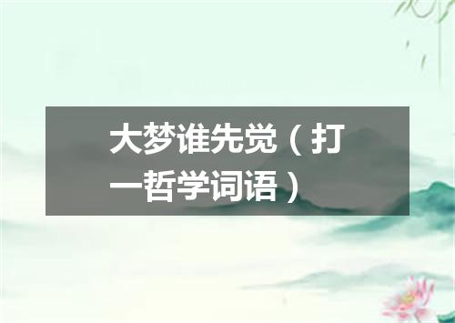 大梦谁先觉（打一哲学词语）