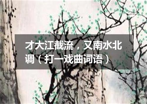 才大江截流，又南水北调（打一戏曲词语）